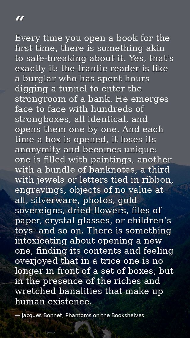 Every time you open a book for the first time, there is something akin to safe-breaking about it. Yes, that's exactly it — Jacques Bonnet, Phantoms on the Bookshelves