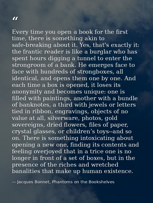 Every time you open a book for the first time, there is something akin to safe-breaking about it. Yes, that's exactly it — Jacques Bonnet, Phantoms on the Bookshelves