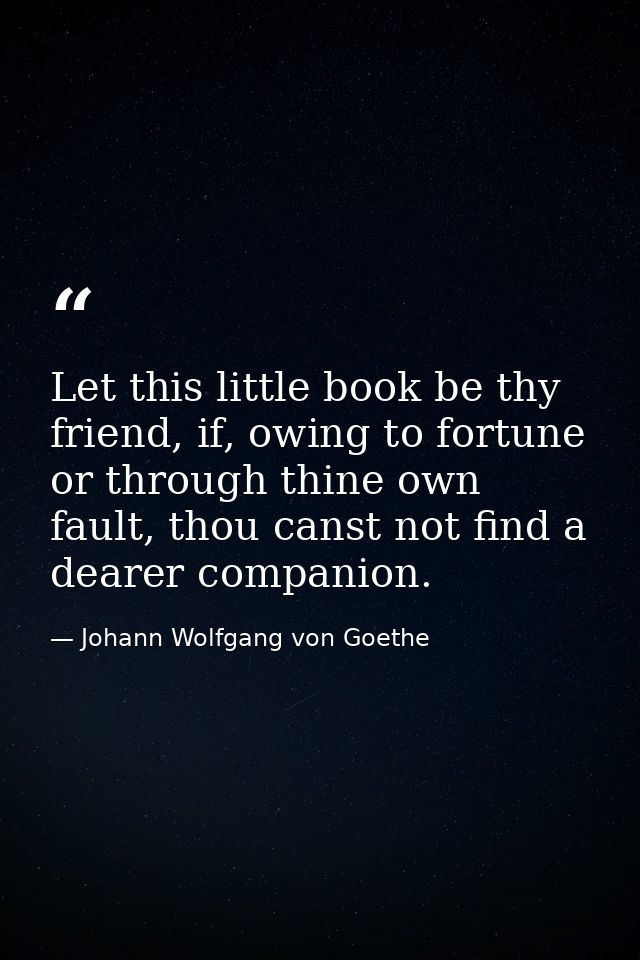 Let this little book be thy friend, if, owing to fortune or through thine own fault, thou canst not find a dearer compan — Johann Wolfgang von Goethe