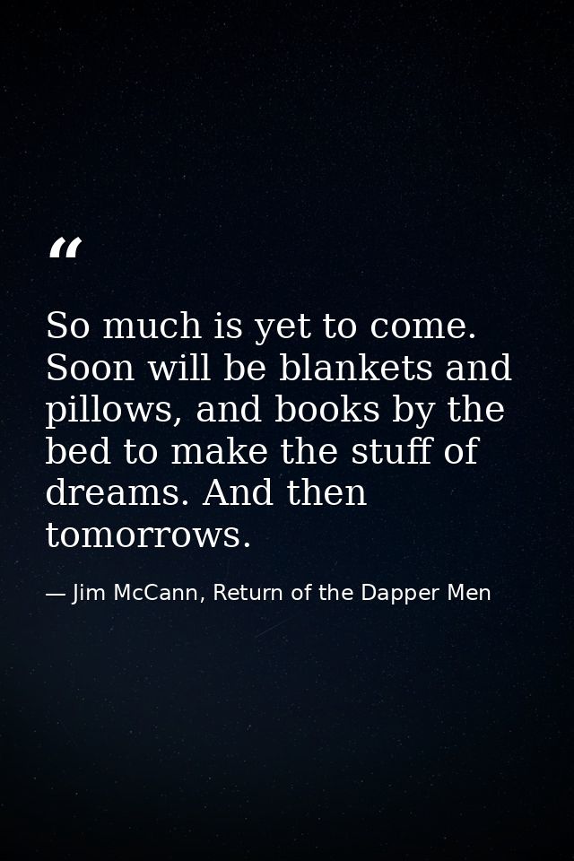 So much is yet to come. Soon will be blankets and pillows, and books by the bed to make the stuff of dreams. And then to — Jim McCann, Return of the Dapper Men