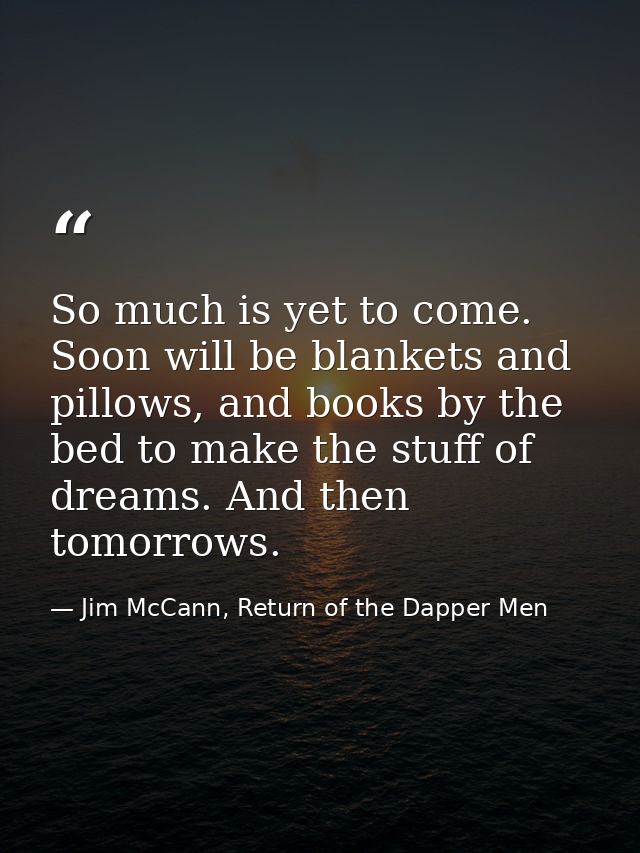 So much is yet to come. Soon will be blankets and pillows, and books by the bed to make the stuff of dreams. And then to — Jim McCann, Return of the Dapper Men