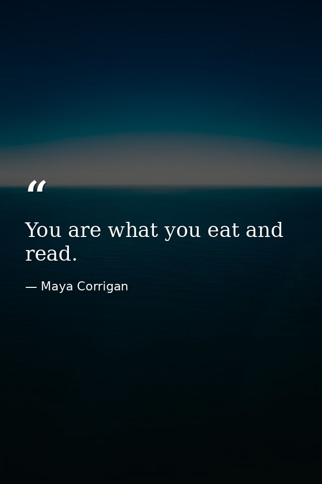 You are what you eat and read. — Maya Corrigan