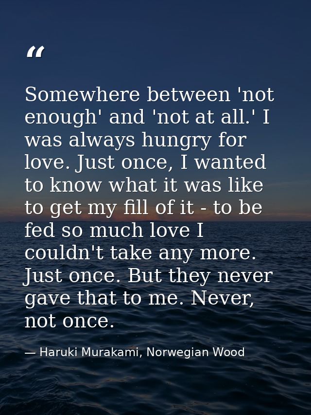 Somewhere between 'not enough' and 'not at all.' I was always hungry for love. Just once, I wanted to know what it was l — Haruki Murakami, Norwegian Wood