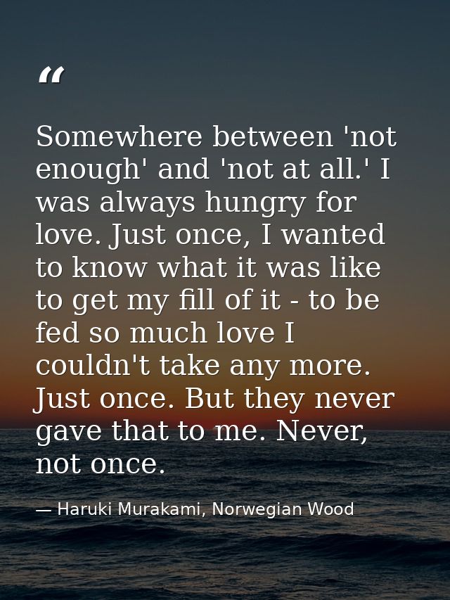 Somewhere between 'not enough' and 'not at all.' I was always hungry for love. Just once, I wanted to know what it was l — Haruki Murakami, Norwegian Wood