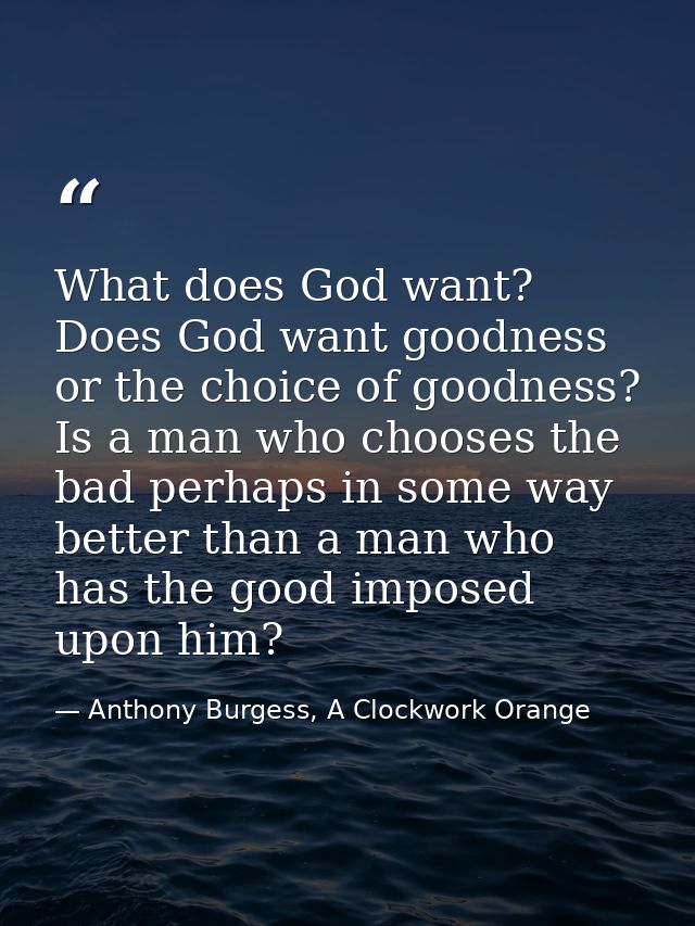 What does God want? Does God want goodness or the choice of goodness? Is a man who chooses the bad perhaps in some way b — Anthony Burgess, A Clockwork Orange