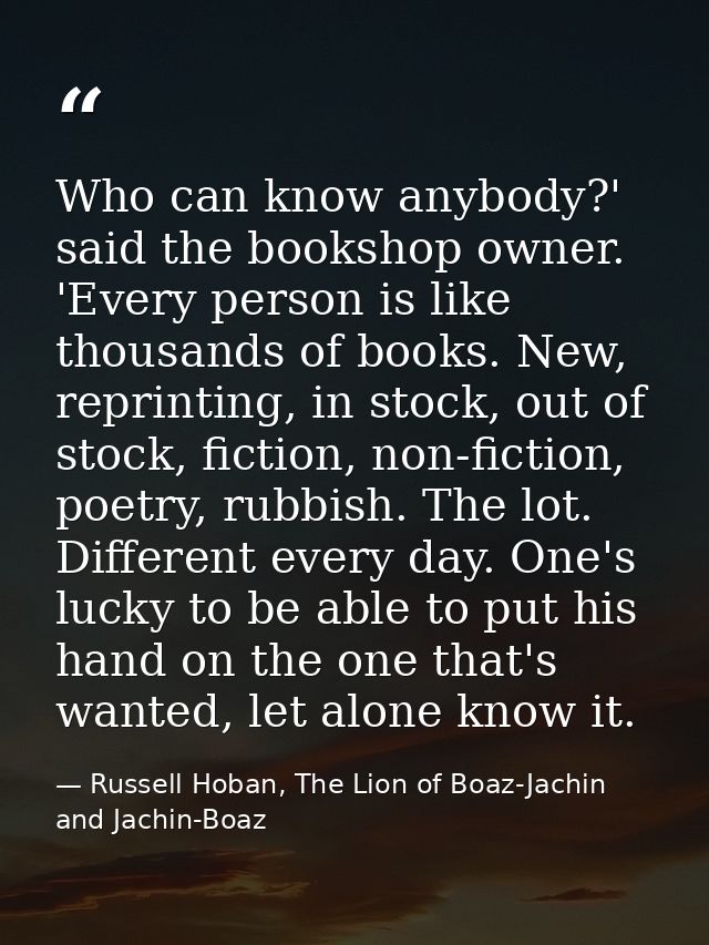 Who can know anybody?' said the bookshop owner. 'Every person is like thousands of books. New, reprinting, in stock, out — Russell Hoban, The Lion of Boaz-Jachin and Jachin-Boaz