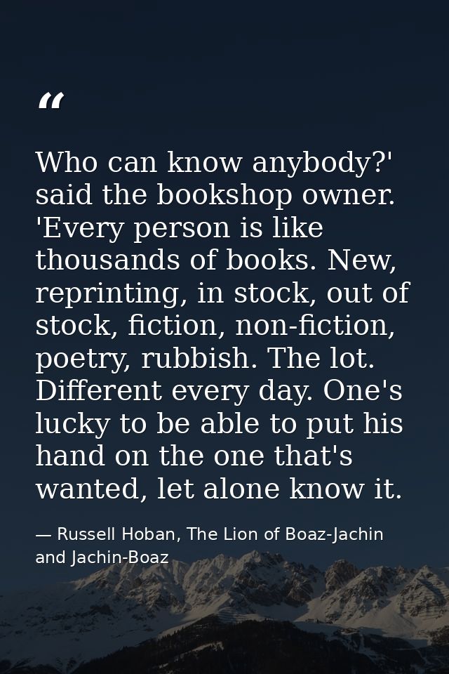 Who can know anybody?' said the bookshop owner. 'Every person is like thousands of books. New, reprinting, in stock, out — Russell Hoban, The Lion of Boaz-Jachin and Jachin-Boaz