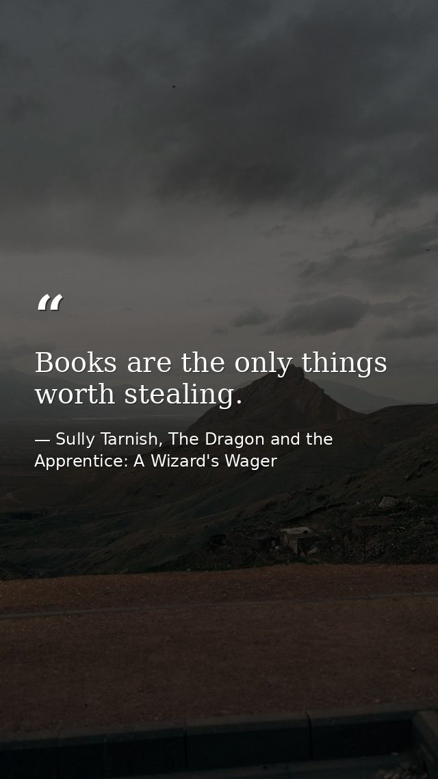 Books are the only things worth stealing. — Sully Tarnish, The Dragon and the Apprentice: A Wizard's Wager