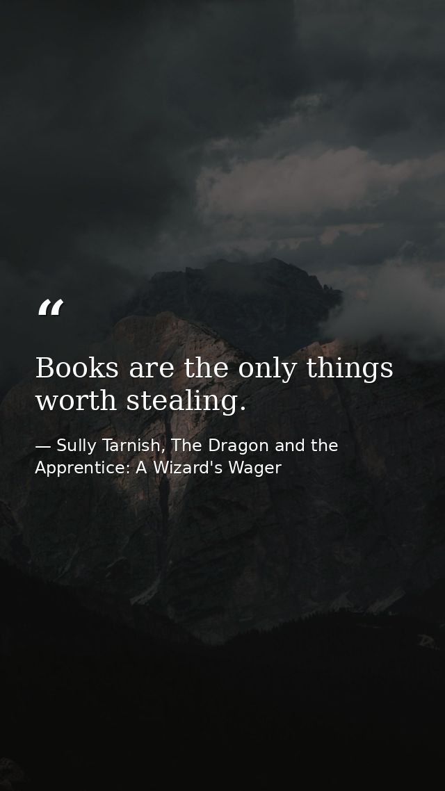 Books are the only things worth stealing. — Sully Tarnish, The Dragon and the Apprentice: A Wizard's Wager