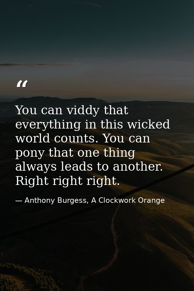 You can viddy that everything in this wicked world counts. You can pony that one thing always leads to another. Right ri — Anthony Burgess, A Clockwork Orange