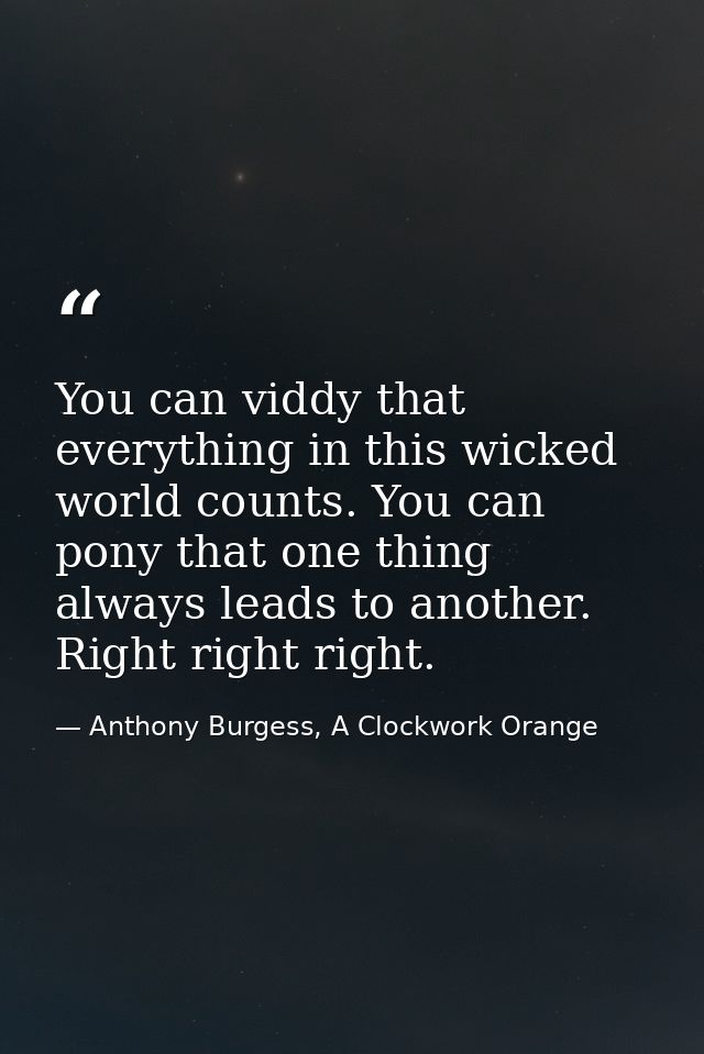 You can viddy that everything in this wicked world counts. You can pony that one thing always leads to another. Right ri — Anthony Burgess, A Clockwork Orange