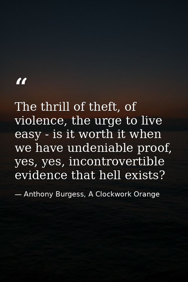 The thrill of theft, of violence, the urge to live easy - is it worth it when we have undeniable proof, yes, yes, incont — Anthony Burgess, A Clockwork Orange