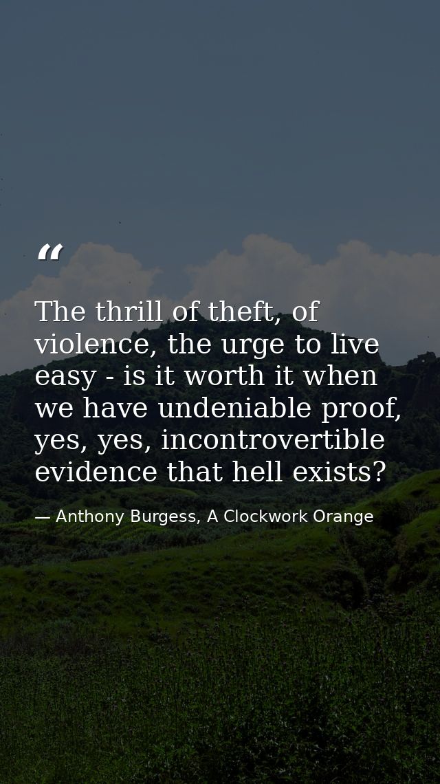 The thrill of theft, of violence, the urge to live easy - is it worth it when we have undeniable proof, yes, yes, incont — Anthony Burgess, A Clockwork Orange