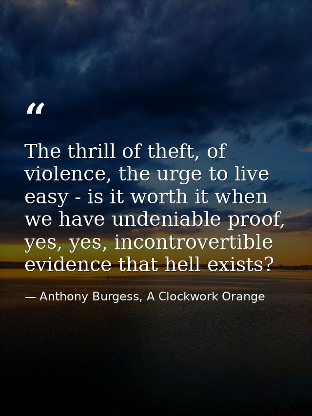 The thrill of theft, of violence, the urge to live easy - is it worth it when we have undeniable proof, yes, yes, incont — Anthony Burgess, A Clockwork Orange