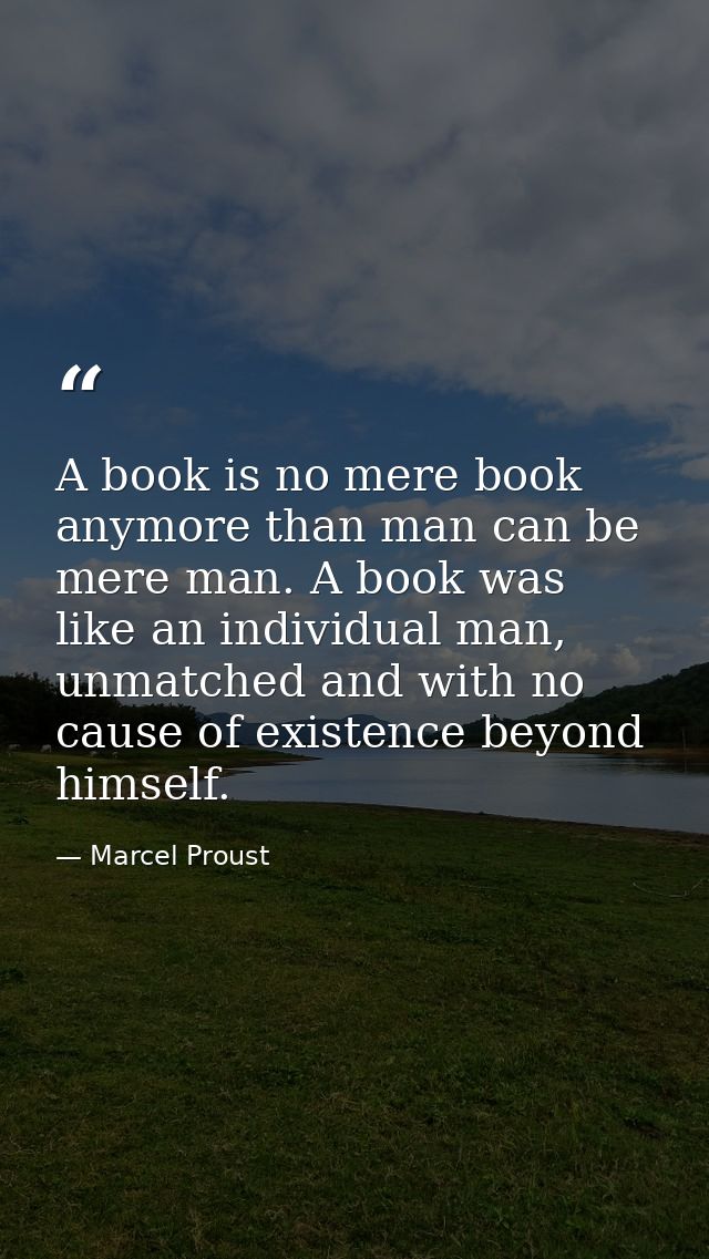 A book is no mere book anymore than man can be mere man. A book was like an individual man, unmatched and with no cause  — Marcel Proust