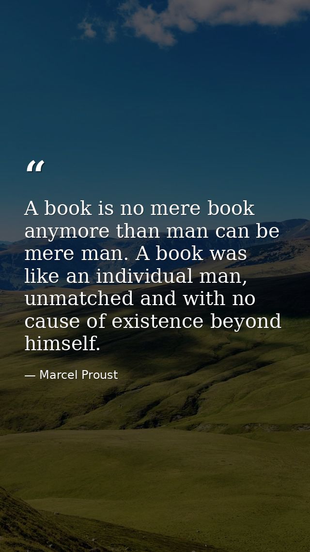 A book is no mere book anymore than man can be mere man. A book was like an individual man, unmatched and with no cause  — Marcel Proust