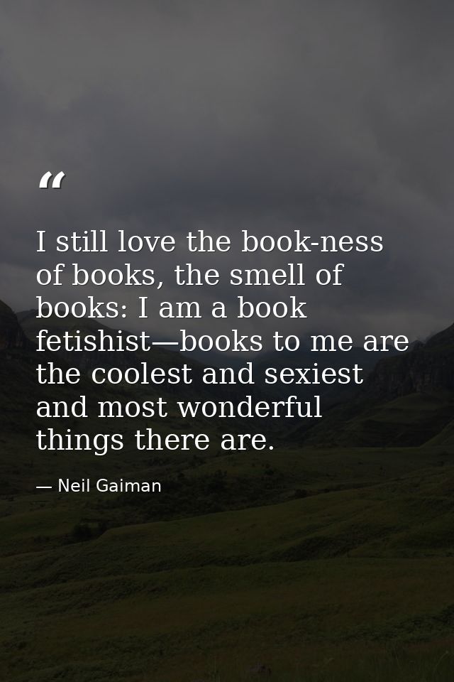 I still love the book-ness of books, the smell of books: I am a book fetishist—books to me are the coolest and sexiest a — Neil Gaiman