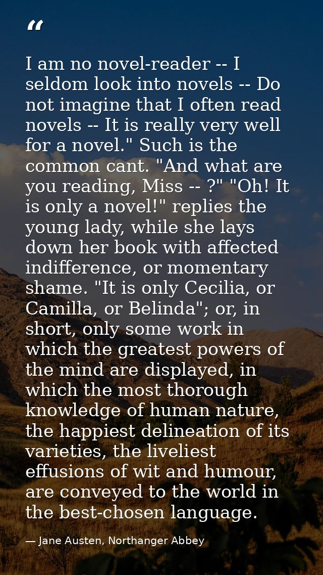 I am no novel-reader -- I seldom look into novels -- Do not imagine that I often read novels -- It is really very well f — Jane Austen, Northanger Abbey