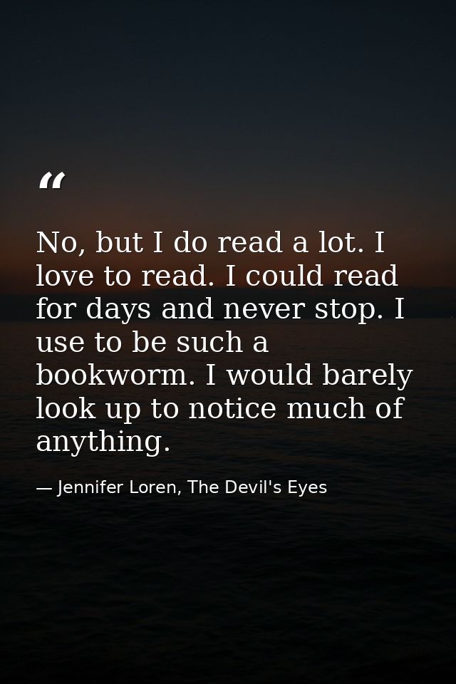 No, but I do read a lot. I love to read. I could read for days and never stop. I use to be such a bookworm. I would bare — Jennifer Loren, The Devil's Eyes