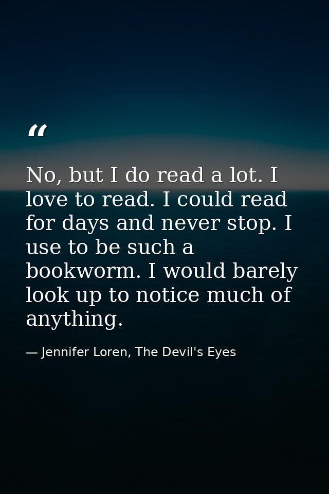 No, but I do read a lot. I love to read. I could read for days and never stop. I use to be such a bookworm. I would bare — Jennifer Loren, The Devil's Eyes