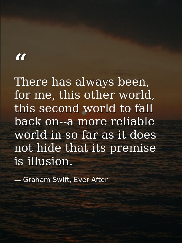 There has always been, for me, this other world, this second world to fall back on--a more reliable world in so far as i — Graham Swift, Ever After