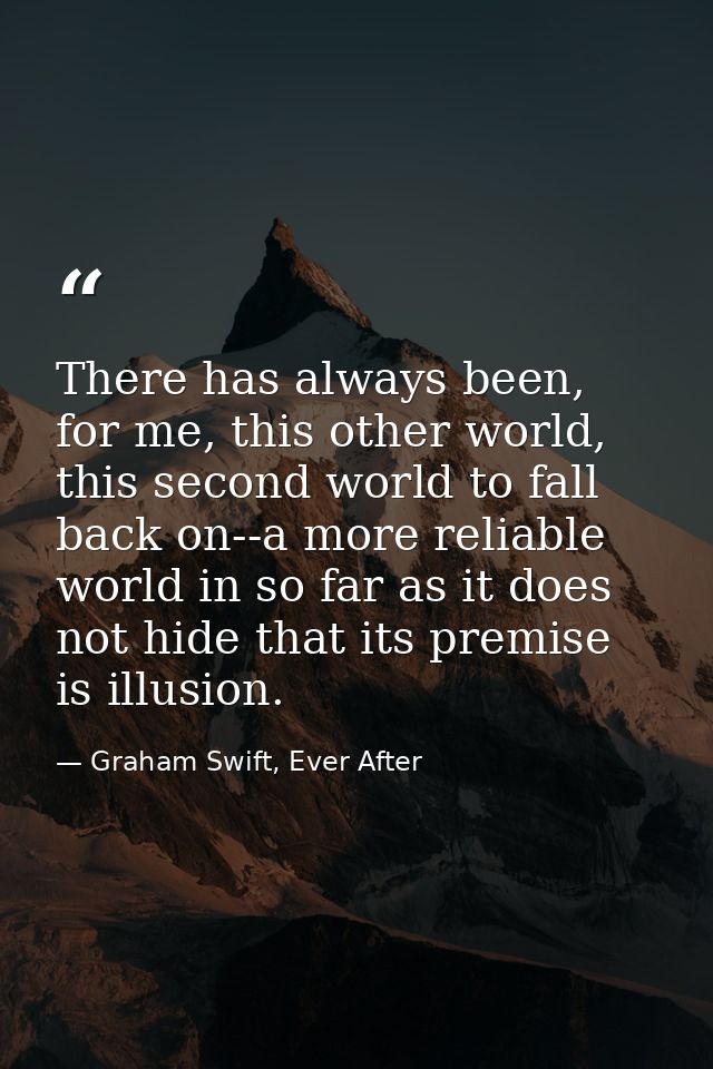 There has always been, for me, this other world, this second world to fall back on--a more reliable world in so far as i — Graham Swift, Ever After