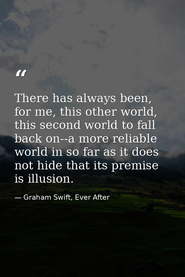 There has always been, for me, this other world, this second world to fall back on--a more reliable world in so far as i — Graham Swift, Ever After