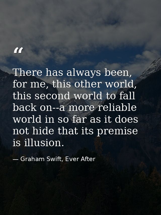 There has always been, for me, this other world, this second world to fall back on--a more reliable world in so far as i — Graham Swift, Ever After