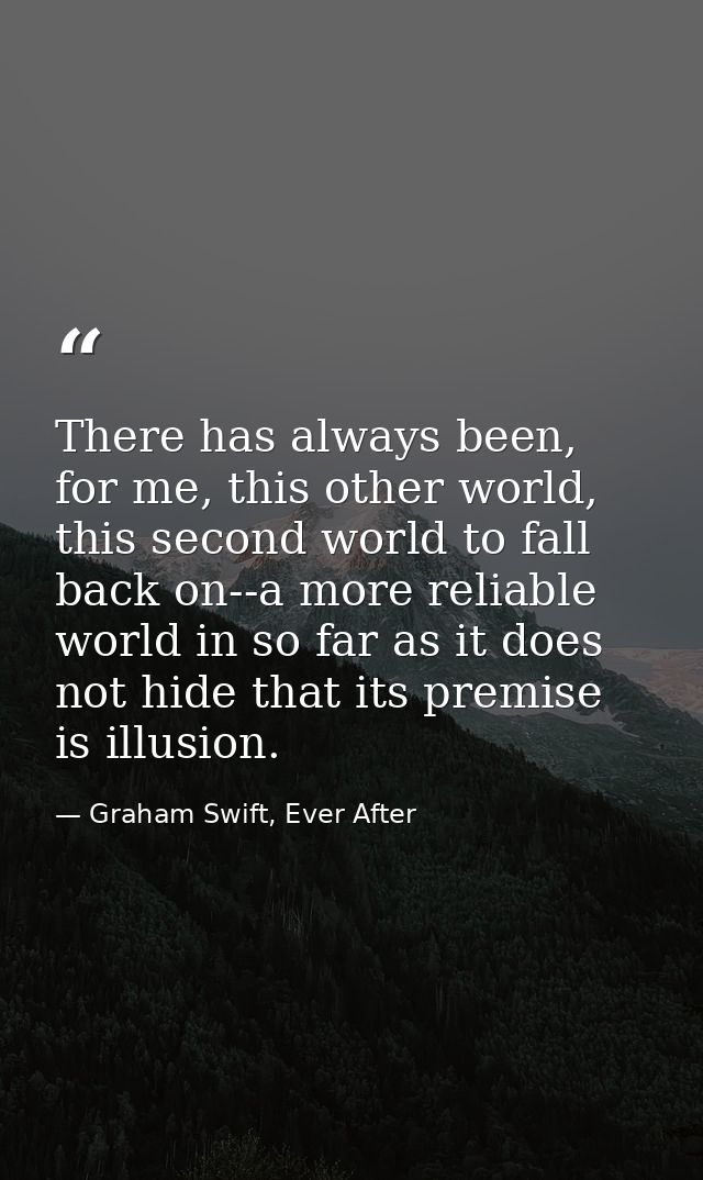 There has always been, for me, this other world, this second world to fall back on--a more reliable world in so far as i — Graham Swift, Ever After