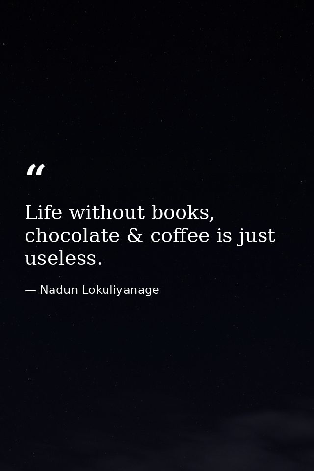Life without books, chocolate & coffee is just useless. — Nadun Lokuliyanage