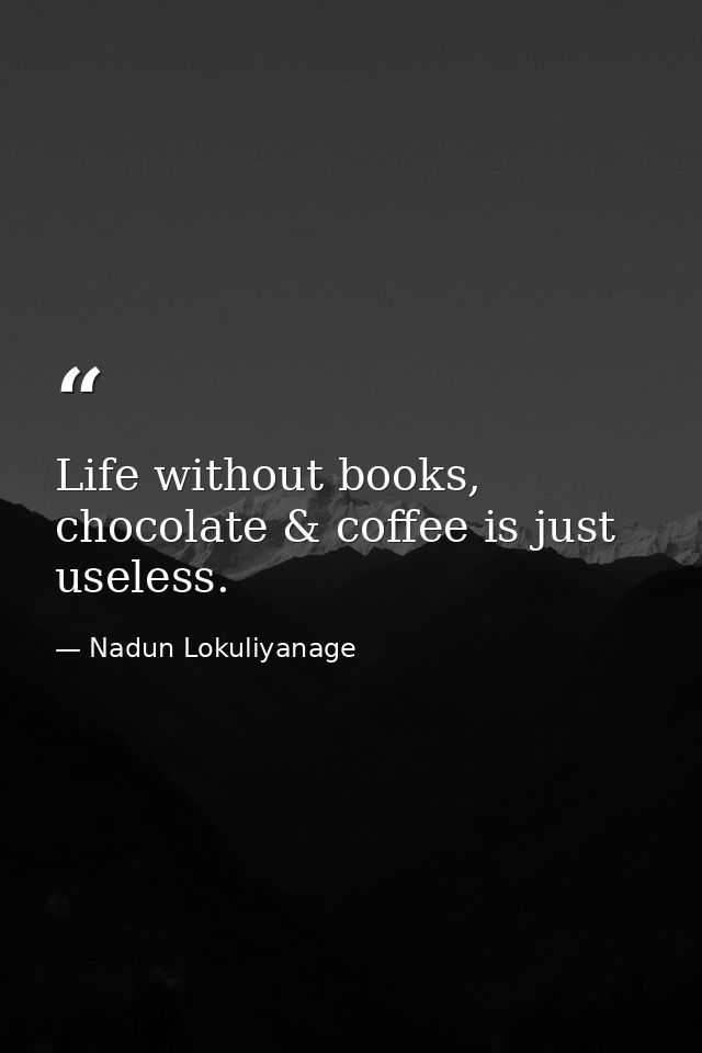 Life without books, chocolate & coffee is just useless. — Nadun Lokuliyanage