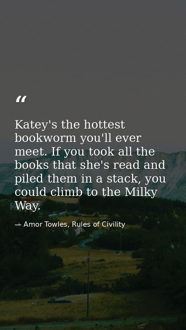 Katey's the hottest bookworm you'll ever meet. If you took all the books that she's read and piled them in a stack, you  — Amor Towles, Rules of Civility