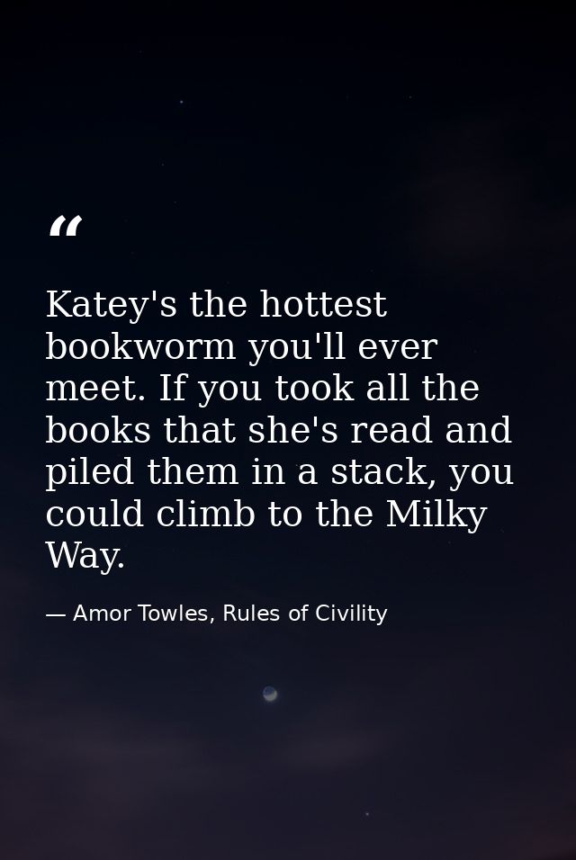 Katey's the hottest bookworm you'll ever meet. If you took all the books that she's read and piled them in a stack, you  — Amor Towles, Rules of Civility