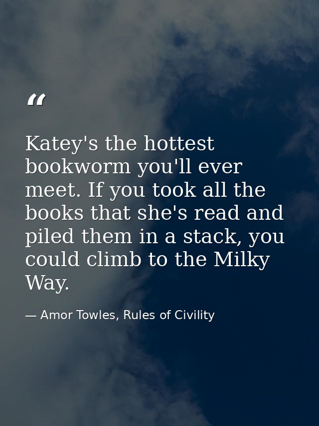 Katey's the hottest bookworm you'll ever meet. If you took all the books that she's read and piled them in a stack, you  — Amor Towles, Rules of Civility