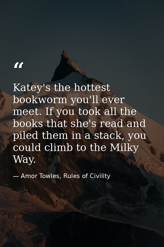 Katey's the hottest bookworm you'll ever meet. If you took all the books that she's read and piled them in a stack, you  — Amor Towles, Rules of Civility