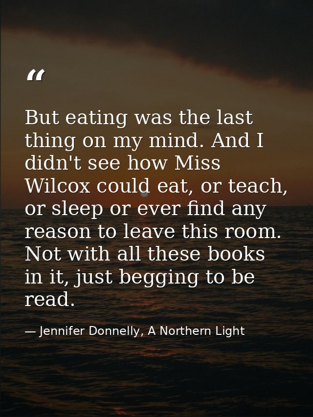 But eating was the last thing on my mind. And I didn't see how Miss Wilcox could eat, or teach, or sleep or ever find an — Jennifer Donnelly, A Northern Light