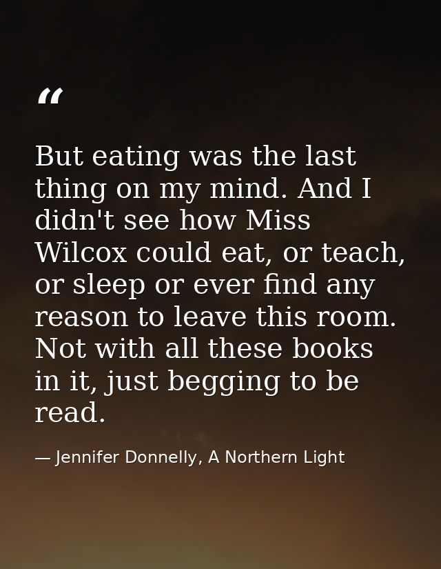 But eating was the last thing on my mind. And I didn't see how Miss Wilcox could eat, or teach, or sleep or ever find an — Jennifer Donnelly, A Northern Light