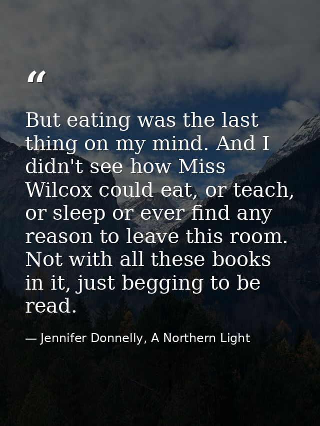But eating was the last thing on my mind. And I didn't see how Miss Wilcox could eat, or teach, or sleep or ever find an — Jennifer Donnelly, A Northern Light