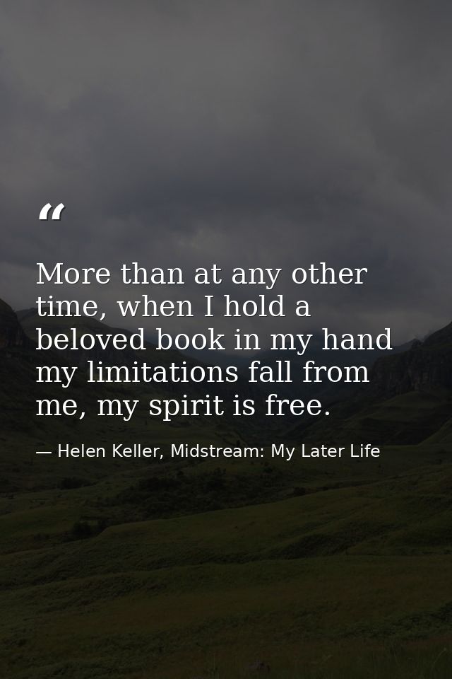 More than at any other time, when I hold a beloved book in my hand my limitations fall from me, my spirit is free. — Helen Keller, Midstream: My Later Life