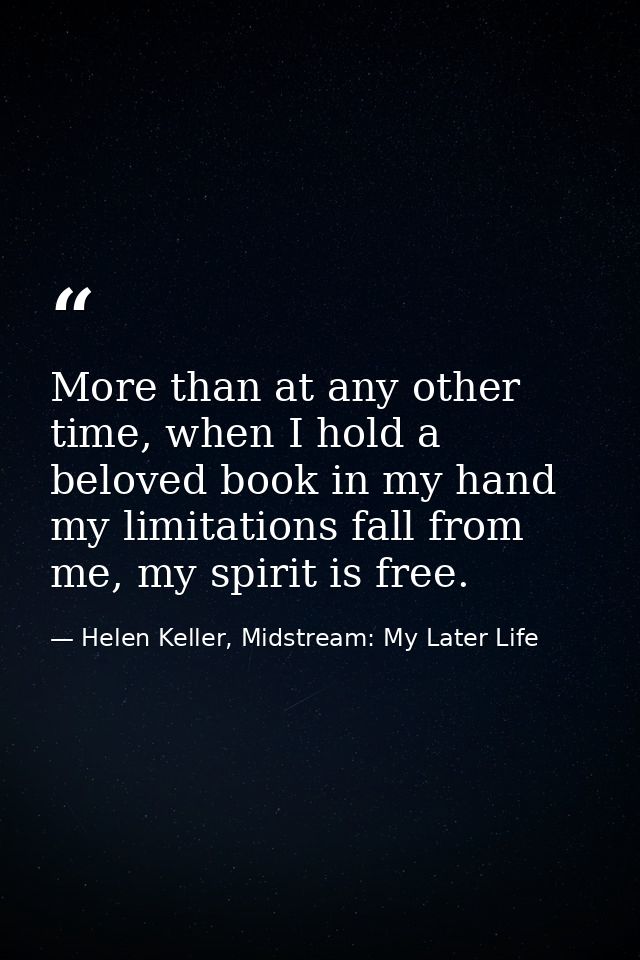More than at any other time, when I hold a beloved book in my hand my limitations fall from me, my spirit is free. — Helen Keller, Midstream: My Later Life