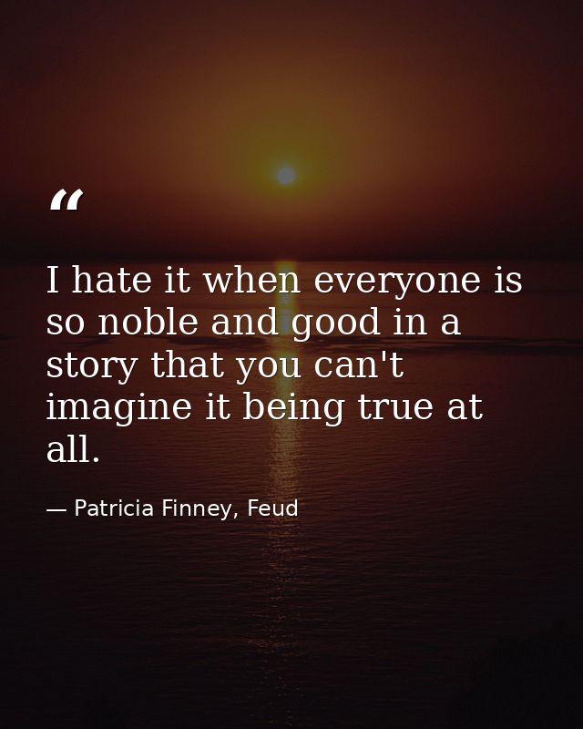 I hate it when everyone is so noble and good in a story that you can't imagine it being true at all. — Patricia Finney, Feud