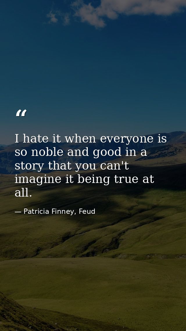 I hate it when everyone is so noble and good in a story that you can't imagine it being true at all. — Patricia Finney, Feud