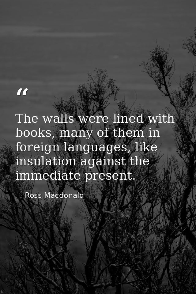 The walls were lined with books, many of them in foreign languages, like insulation against the immediate present. — Ross Macdonald
