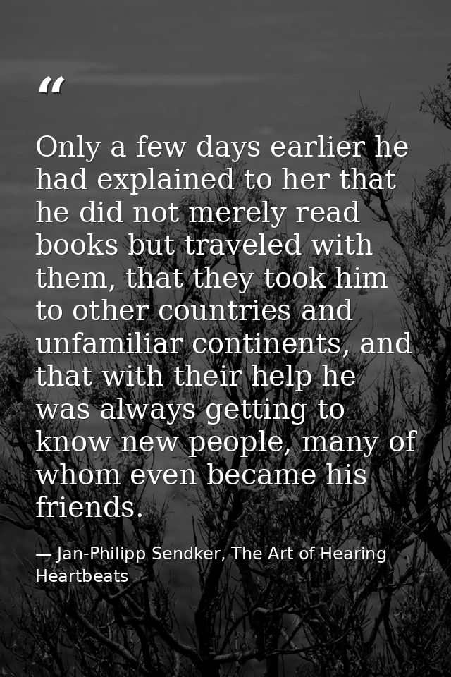 Only a few days earlier he had explained to her that he did not merely read books but traveled with them, that they took — Jan-Philipp Sendker, The Art of Hearing Heartbeats
