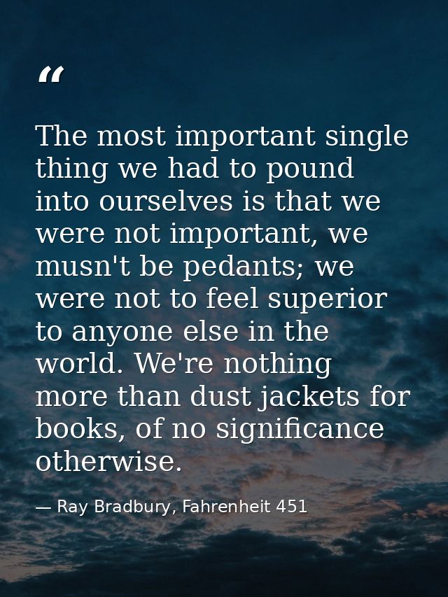 The most important single thing we had to pound into ourselves is that we were not important, we musn't be pedants; we w — Ray Bradbury, Fahrenheit 451