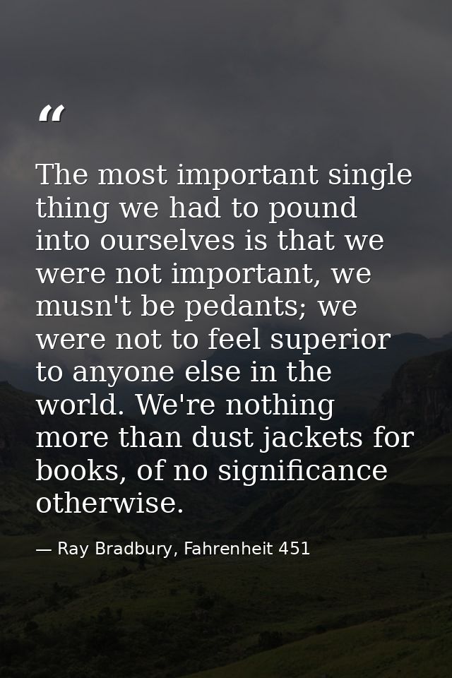 The most important single thing we had to pound into ourselves is that we were not important, we musn't be pedants; we w — Ray Bradbury, Fahrenheit 451