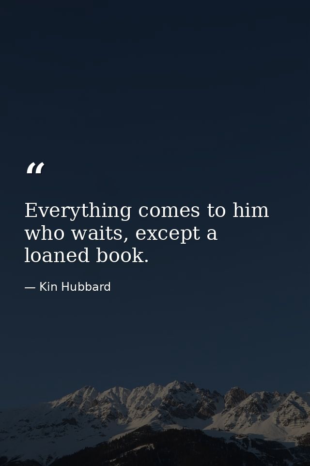 Everything comes to him who waits, except a loaned book. — Kin Hubbard