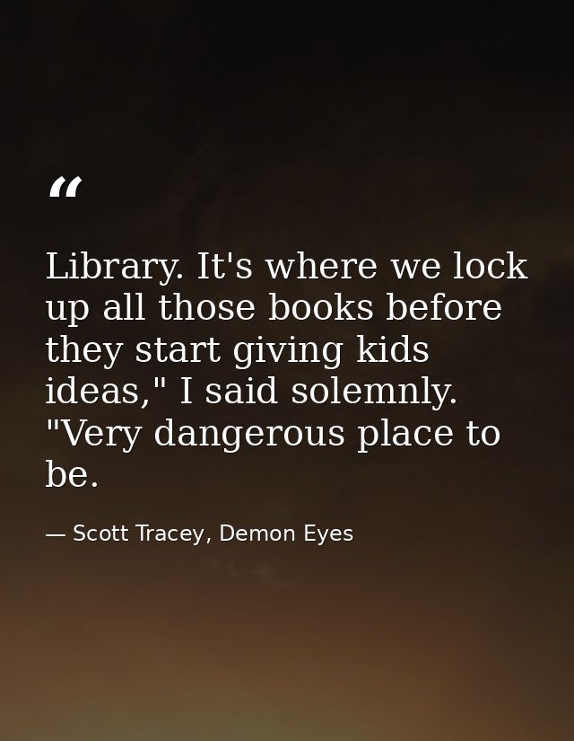 Library. It's where we lock up all those books before they start giving kids ideas," I said solemnly. "Very dangerous pl — Scott Tracey, Demon Eyes