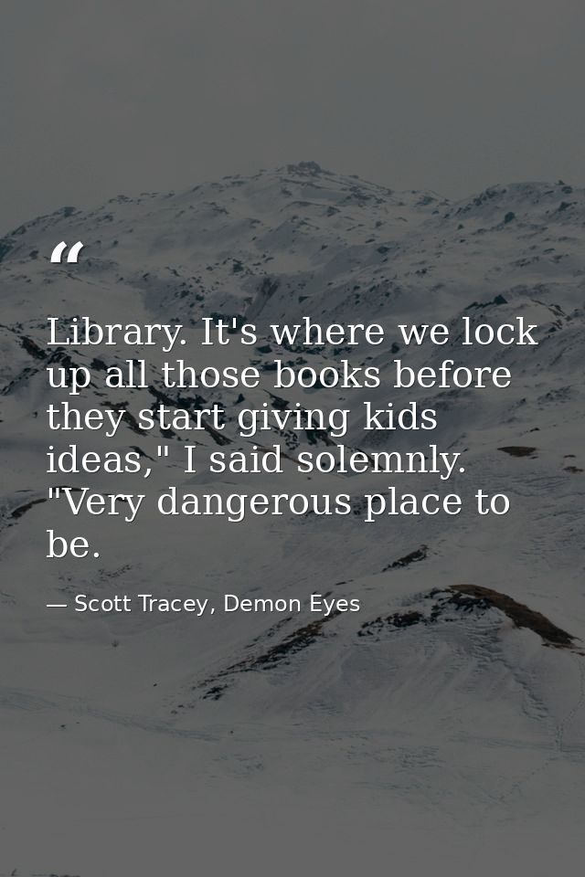 Library. It's where we lock up all those books before they start giving kids ideas," I said solemnly. "Very dangerous pl — Scott Tracey, Demon Eyes