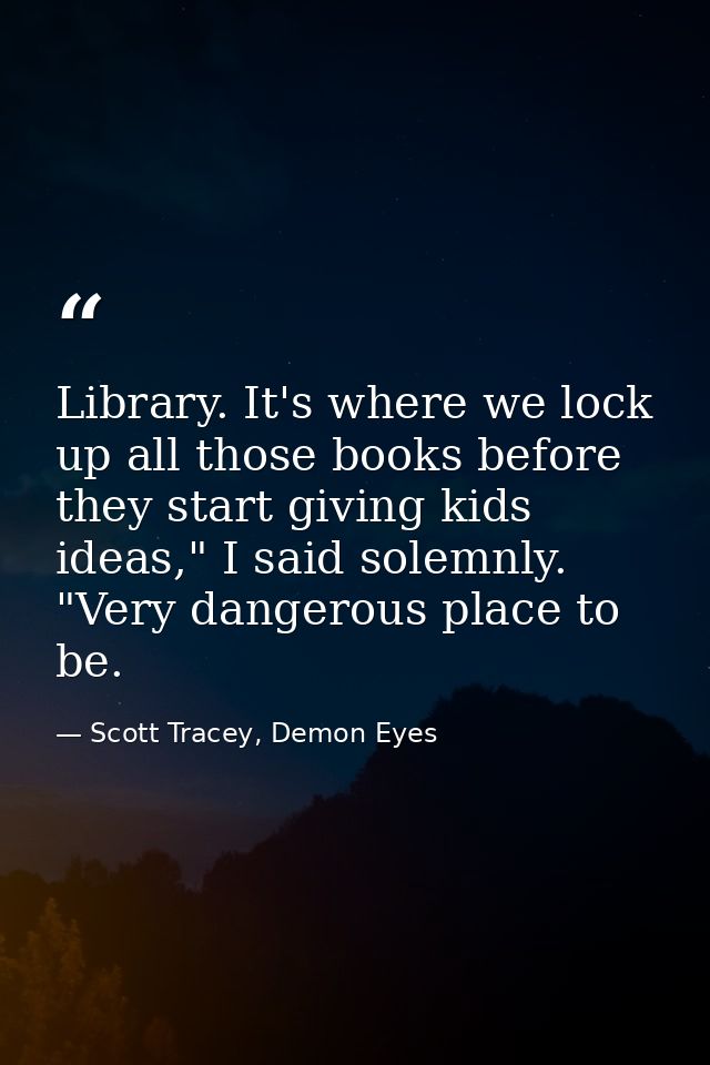 Library. It's where we lock up all those books before they start giving kids ideas," I said solemnly. "Very dangerous pl — Scott Tracey, Demon Eyes